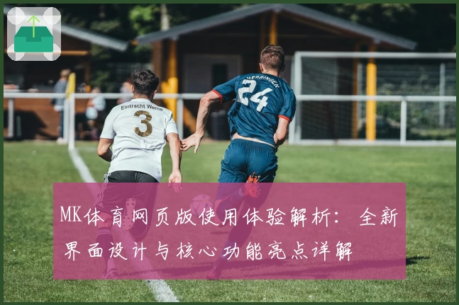 MK体育网页版使用体验解析：全新界面设计与核心功能亮点详解