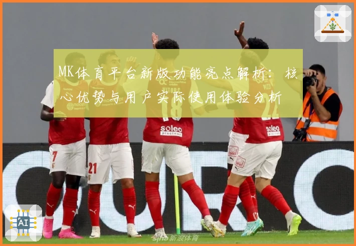 MK体育平台新版功能亮点解析：核心优势与用户实际使用体验分析