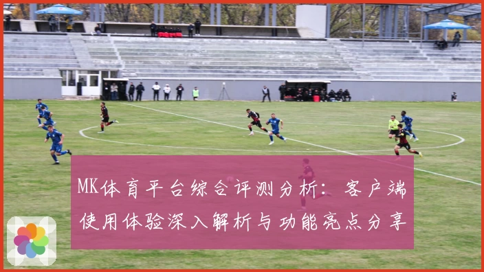 MK体育平台综合评测分析：客户端使用体验深入解析与功能亮点分享