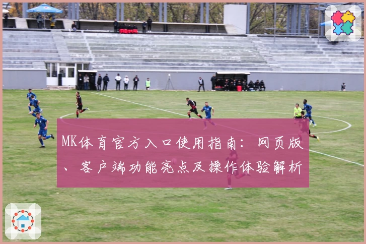 MK体育官方入口使用指南：网页版、客户端功能亮点及操作体验解析