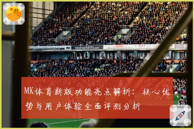 MK体育新版功能亮点解析：核心优势与用户体验全面评测分析