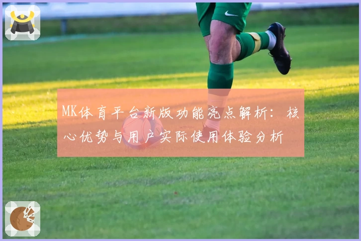 MK体育平台新版功能亮点解析：核心优势与用户实际使用体验分析
