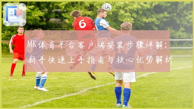 MK体育平台客户端安装步骤详解：新手快速上手指南与核心优势解析