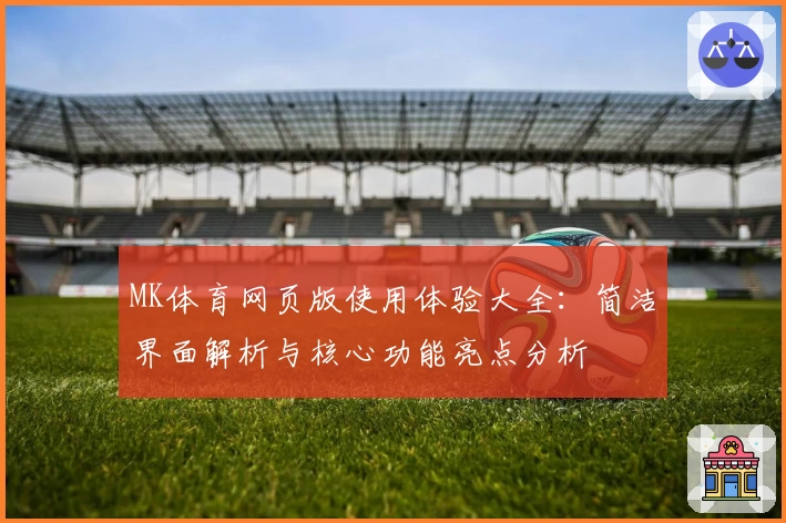 MK体育网页版使用体验大全：简洁界面解析与核心功能亮点分析
