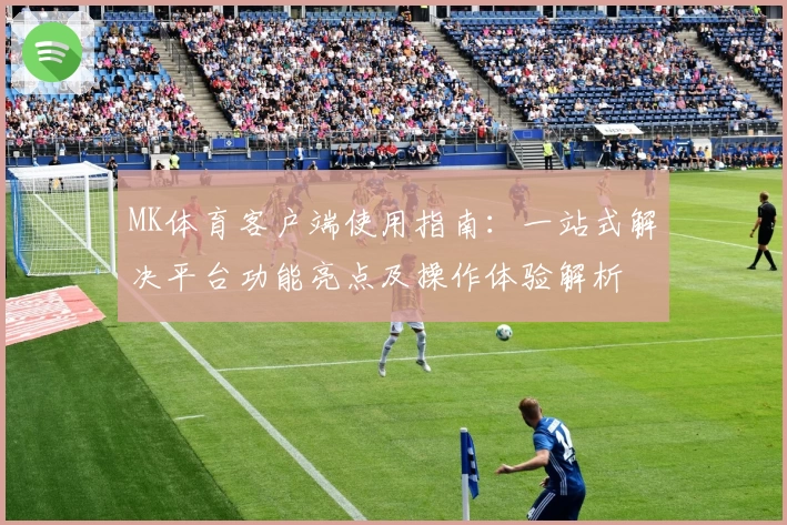 MK体育客户端使用指南：一站式解决平台功能亮点及操作体验解析