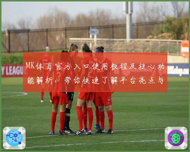 MK体育官方入口使用教程及核心功能解析，带你快速了解平台亮点与操作体验