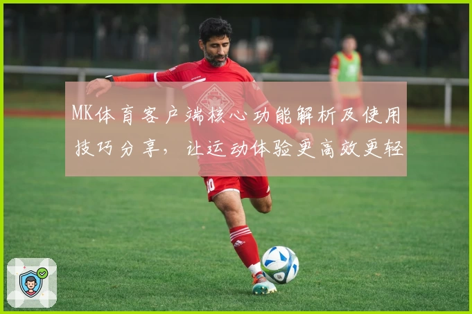 MK体育客户端核心功能解析及使用技巧分享，让运动体验更高效更轻松