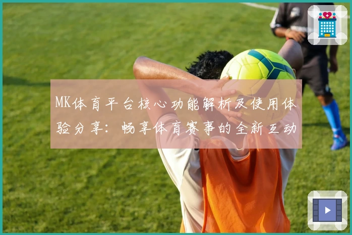 MK体育平台核心功能解析及使用体验分享：畅享体育赛事的全新互动方式