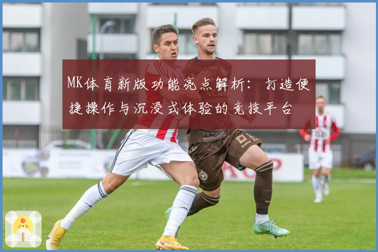 MK体育新版功能亮点解析：打造便捷操作与沉浸式体验的竞技平台