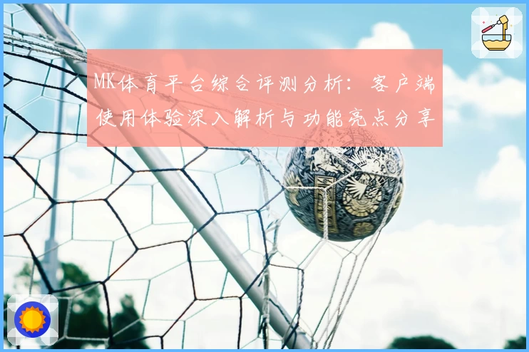 MK体育平台综合评测分析：客户端使用体验深入解析与功能亮点分享