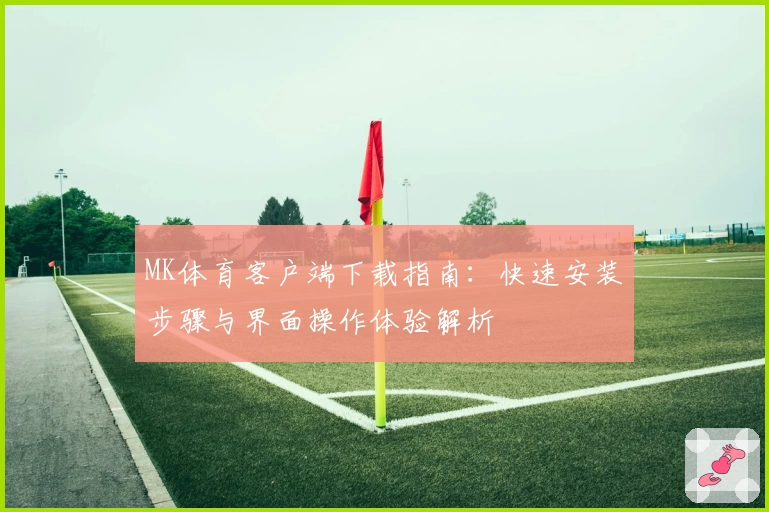 MK体育客户端下载指南：快速安装步骤与界面操作体验解析