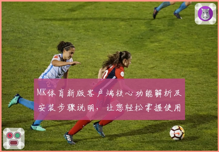 MK体育新版客户端核心功能解析及安装步骤说明，让您轻松掌握使用技巧