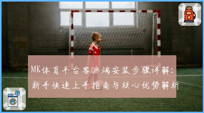 MK体育平台客户端安装步骤详解：新手快速上手指南与核心优势解析