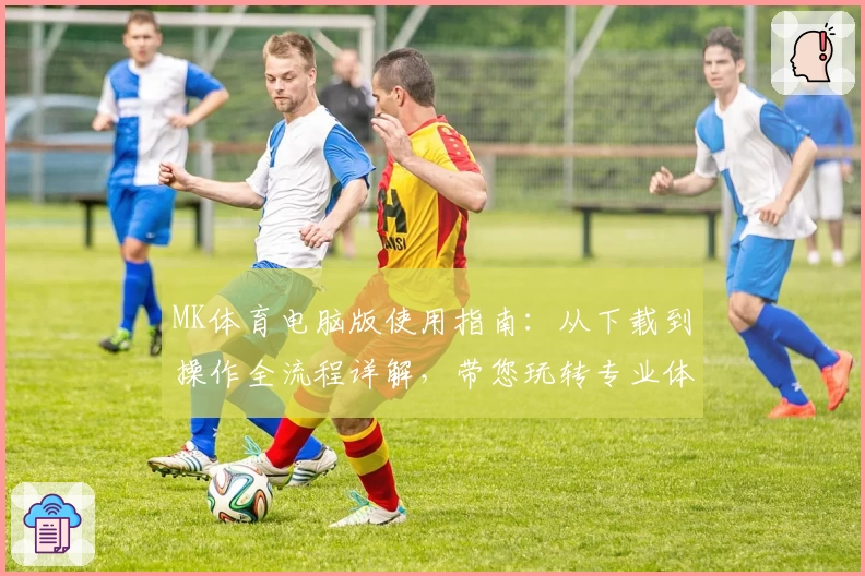 MK体育电脑版使用指南：从下载到操作全流程详解，带您玩转专业体育平台