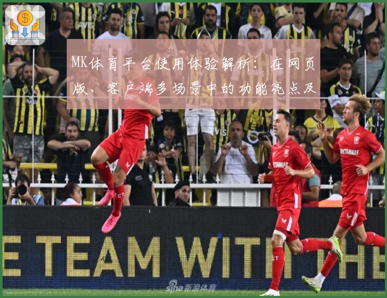 MK体育平台使用体验解析：在网页版、客户端多场景中的功能亮点及特色介绍