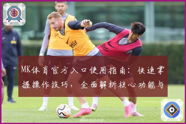 MK体育官方入口使用指南：快速掌握操作技巧，全面解析核心功能与实用亮点