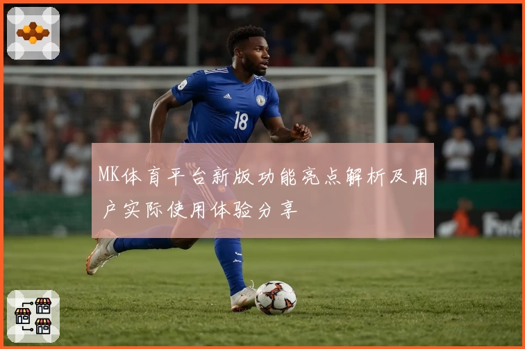 MK体育平台新版功能亮点解析及用户实际使用体验分享