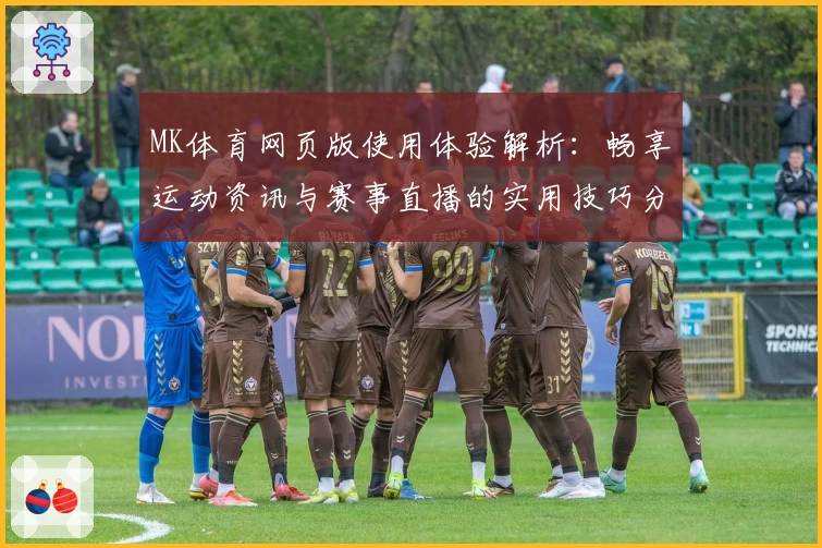 MK体育网页版使用体验解析：畅享运动资讯与赛事直播的实用技巧分享