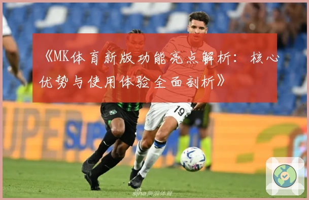 《MK体育新版功能亮点解析：核心优势与使用体验全面剖析》